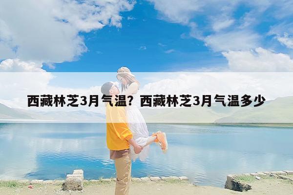 西藏林芝3月气温？西藏林芝3月气温多少