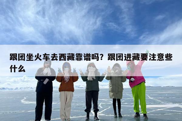 跟团坐火车去西藏靠谱吗？跟团进藏要注意些什么