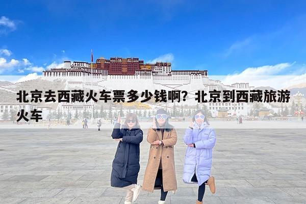 北京去西藏火车票多少钱啊？北京到西藏旅游火车