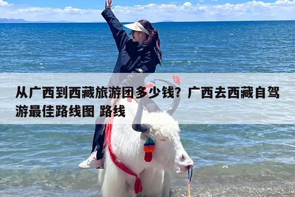 从广西到西藏旅游团多少钱？广西去西藏自驾游最佳路线图 路线