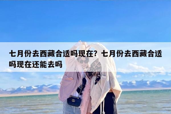 七月份去西藏合适吗现在？七月份去西藏合适吗现在还能去吗