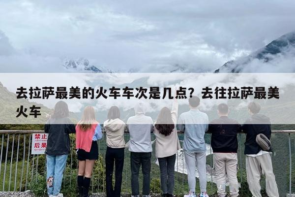 去拉萨最美的火车车次是几点？去往拉萨最美火车