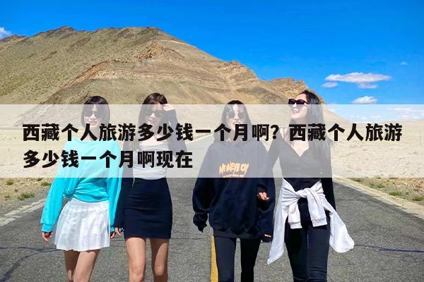 西藏个人旅游多少钱一个月啊？西藏个人旅游多少钱一个月啊现在