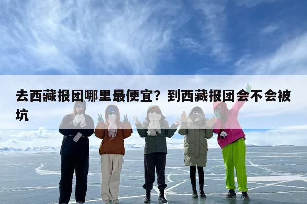 去西藏报团哪里最便宜？到西藏报团会不会被坑
