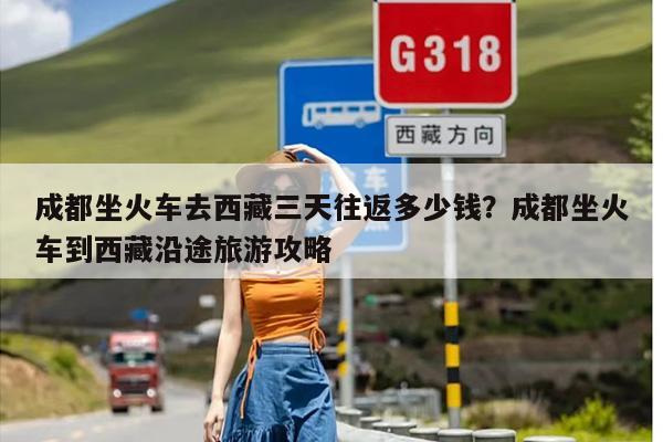 成都坐火车去西藏三天往返多少钱？成都坐火车到西藏沿途旅游攻略