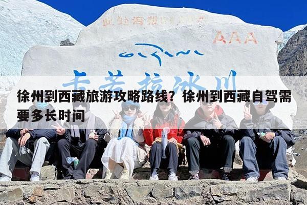 徐州到西藏旅游攻略路线？徐州到西藏自驾需要多长时间