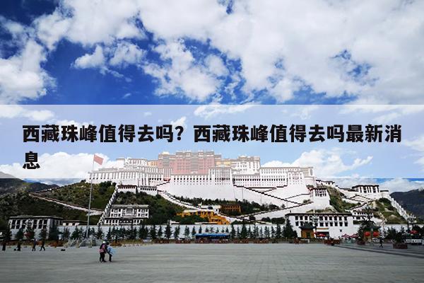 西藏珠峰值得去吗？西藏珠峰值得去吗最新消息