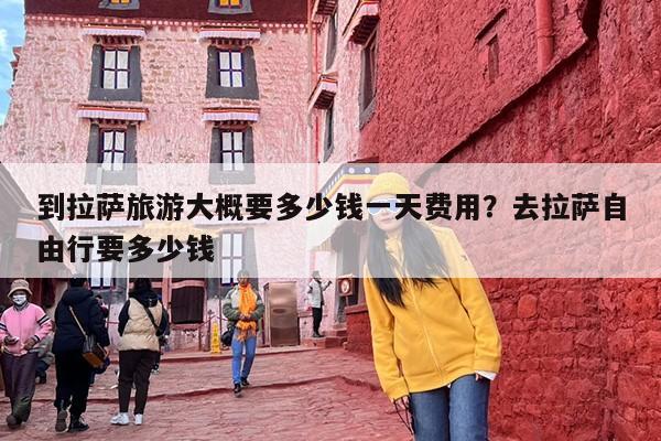 到拉萨旅游大概要多少钱一天费用？去拉萨自由行要多少钱