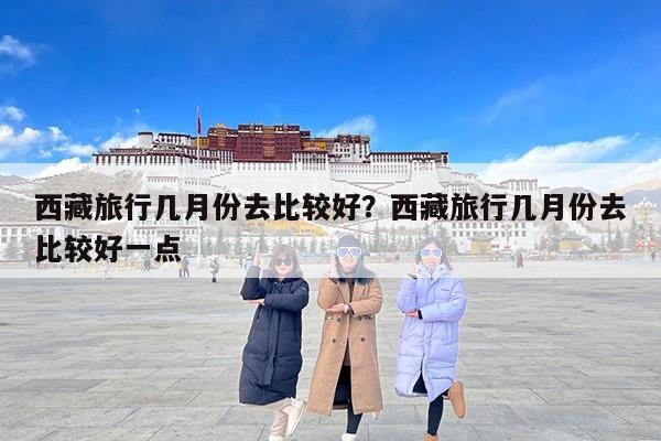 西藏旅行几月份去比较好？西藏旅行几月份去比较好一点