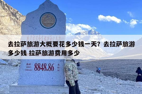 去拉萨旅游大概要花多少钱一天？去拉萨旅游多少钱 拉萨旅游费用多少
