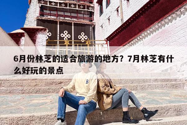 6月份林芝的适合旅游的地方？7月林芝有什么好玩的景点