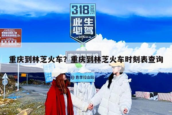 重庆到林芝火车？重庆到林芝火车时刻表查询