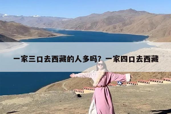 一家三口去西藏的人多吗？一家四口去西藏