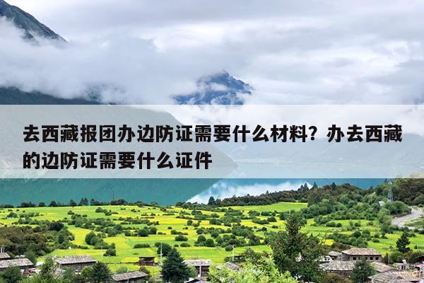 去西藏报团办边防证需要什么材料？办去西藏的边防证需要什么证件