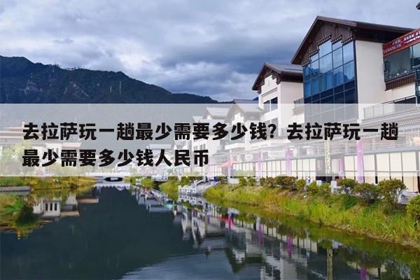 去拉萨玩一趟最少需要多少钱？去拉萨玩一趟最少需要多少钱人民币