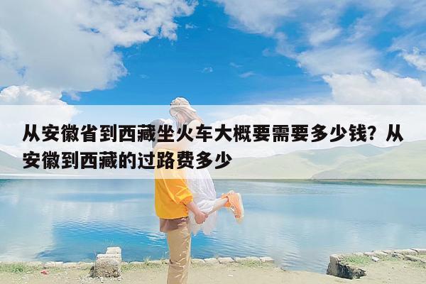 从安徽省到西藏坐火车大概要需要多少钱？从安徽到西藏的过路费多少