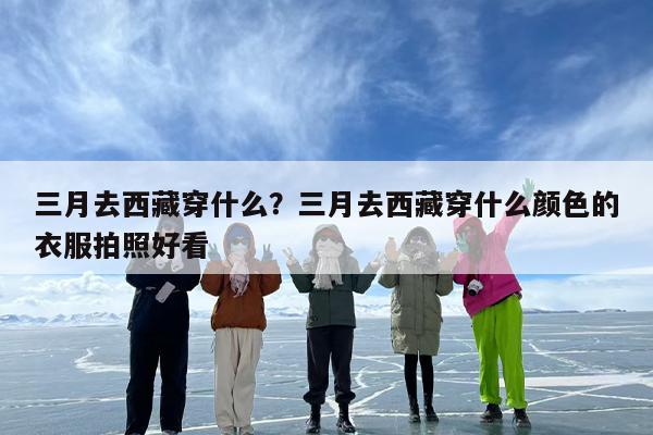 三月去西藏穿什么？三月去西藏穿什么颜色的衣服拍照好看