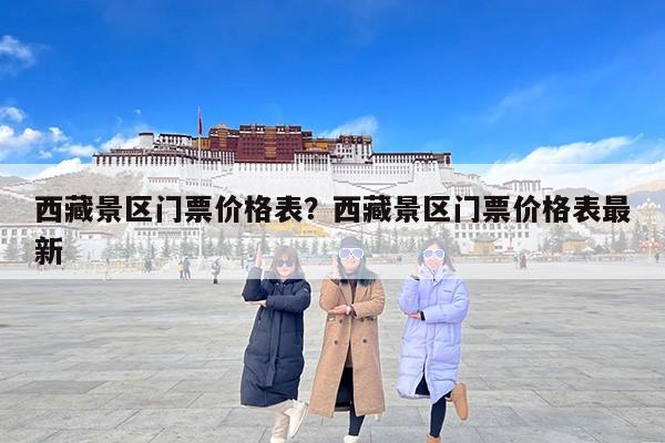 西藏景区门票价格表？西藏景区门票价格表最新
