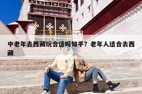 中老年去西藏玩合适吗知乎？老年人适合去西藏