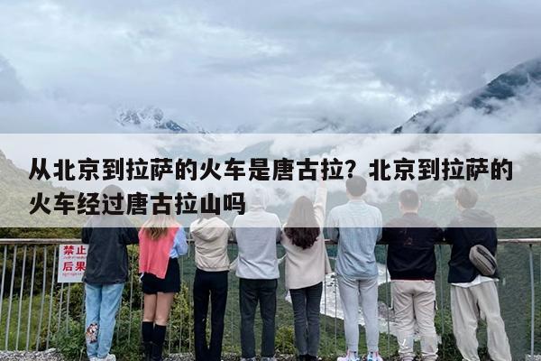从北京到拉萨的火车是唐古拉？北京到拉萨的火车经过唐古拉山吗