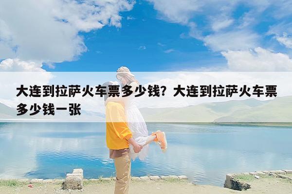 大连到拉萨火车票多少钱？大连到拉萨火车票多少钱一张