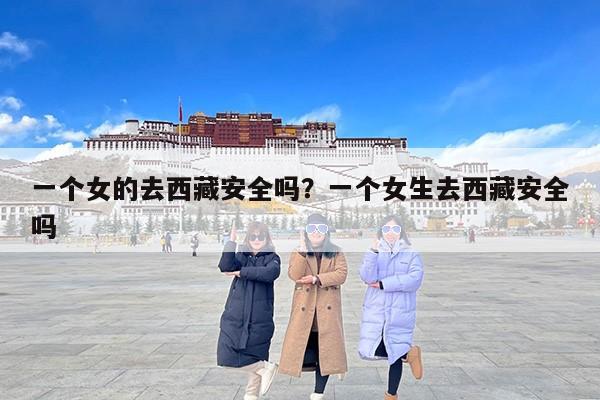 一个女的去西藏安全吗？一个女生去西藏安全吗