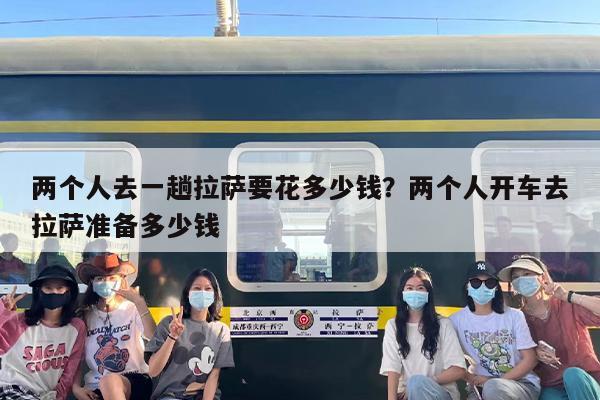两个人去一趟拉萨要花多少钱？两个人开车去拉萨准备多少钱