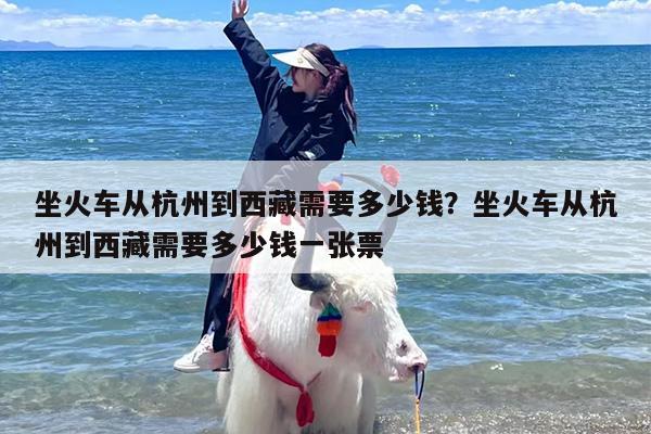 坐火车从杭州到西藏需要多少钱？坐火车从杭州到西藏需要多少钱一张票