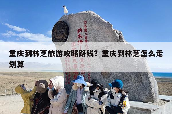 重庆到林芝旅游攻略路线？重庆到林芝怎么走划算
