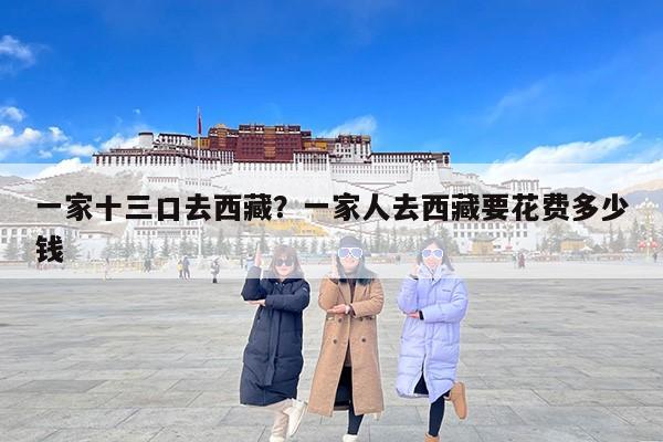 一家十三口去西藏？一家人去西藏要花费多少钱