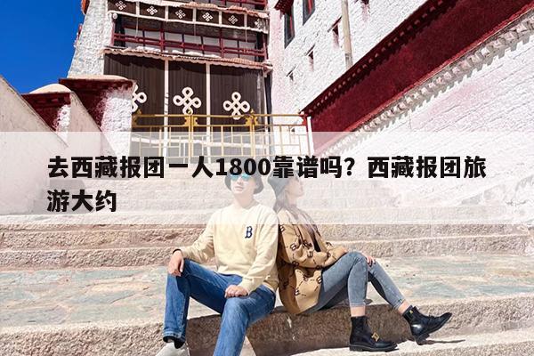 去西藏报团一人1800靠谱吗？西藏报团旅游大约