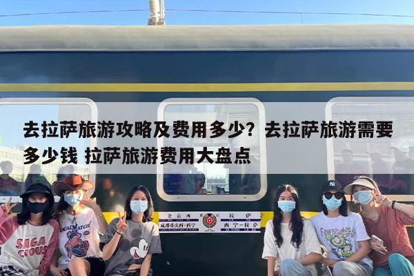 去拉萨旅游攻略及费用多少？去拉萨旅游需要多少钱 拉萨旅游费用大盘点