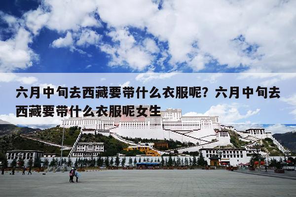 六月中旬去西藏要带什么衣服呢？六月中旬去西藏要带什么衣服呢女生
