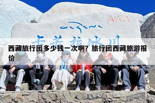 西藏旅行团多少钱一次啊？旅行团西藏旅游报价