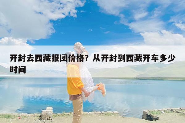 开封去西藏报团价格？从开封到西藏开车多少时间