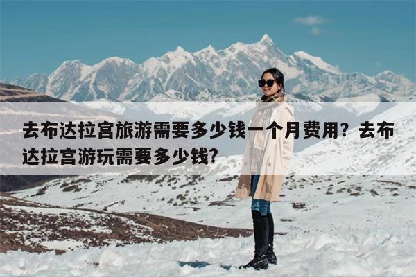 去布达拉宫旅游需要多少钱一个月费用？去布达拉宫游玩需要多少钱?