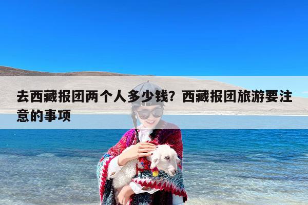去西藏报团两个人多少钱？西藏报团旅游要注意的事项