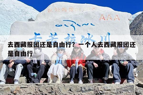 去西藏报团还是自由行？一个人去西藏报团还是自由行