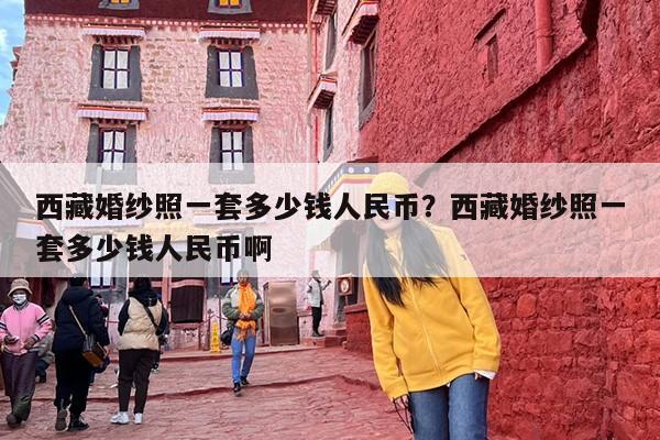 西藏婚纱照一套多少钱人民币？西藏婚纱照一套多少钱人民币啊