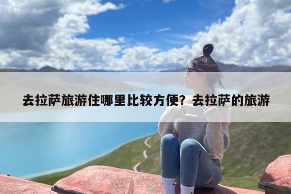 去拉萨旅游住哪里比较方便？去拉萨的旅游