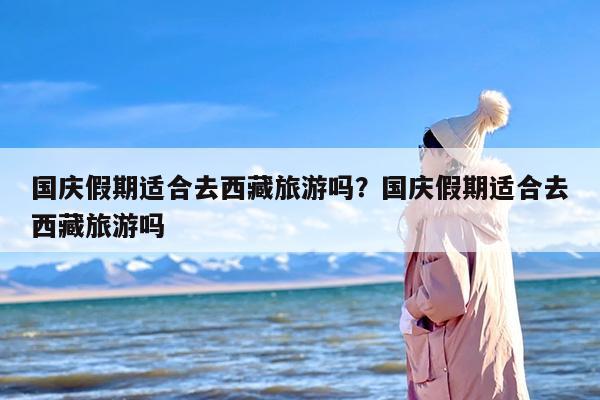 国庆假期适合去西藏旅游吗？国庆假期适合去西藏旅游吗
