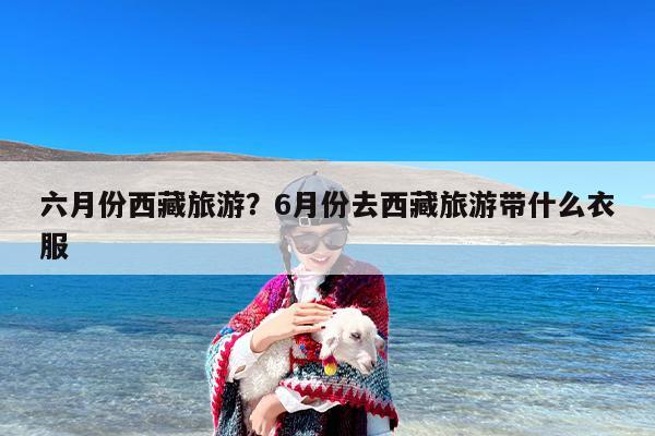 六月份西藏旅游？6月份去西藏旅游带什么衣服