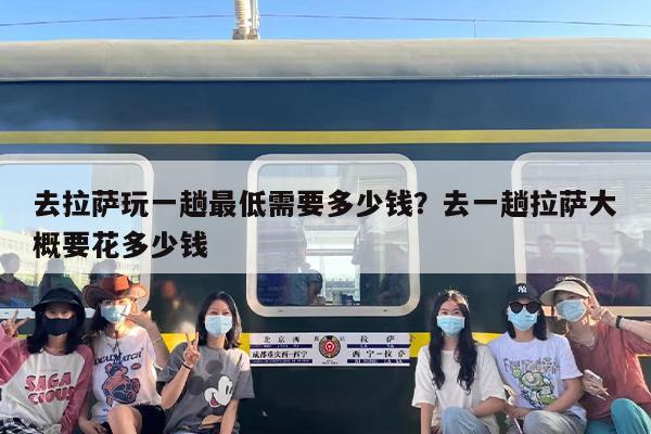 去拉萨玩一趟最低需要多少钱？去一趟拉萨大概要花多少钱