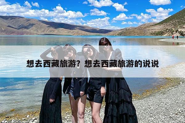 想去西藏旅游？想去西藏旅游的说说