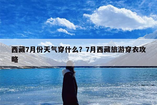 西藏7月份天气穿什么？7月西藏旅游穿衣攻略
