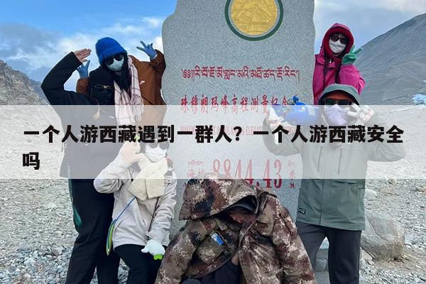 一个人游西藏遇到一群人？一个人游西藏安全吗