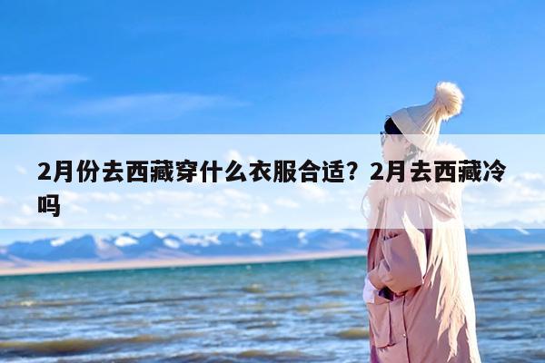 2月份去西藏穿什么衣服合适？2月去西藏冷吗