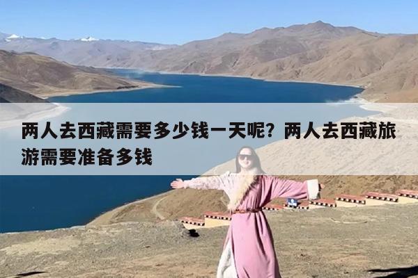 两人去西藏需要多少钱一天呢？两人去西藏旅游需要准备多钱