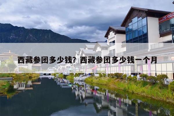 西藏参团多少钱？西藏参团多少钱一个月