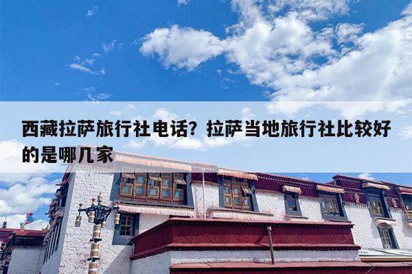 西藏拉萨旅行社电话？拉萨当地旅行社比较好的是哪几家